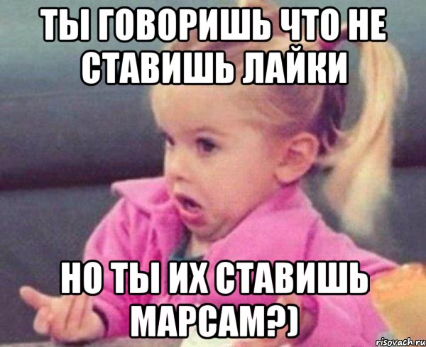 ты говоришь что не ставишь лайки но ты их ставишь марсам?), Мем  Ты говоришь (девочка возмущается)