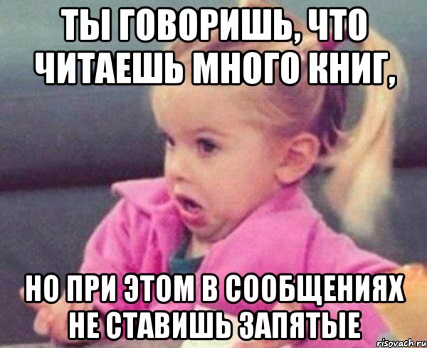 ты говоришь, что читаешь много книг, но при этом в сообщениях не ставишь запятые, Мем  Ты говоришь (девочка возмущается)