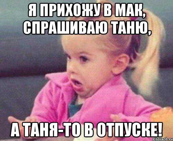 я прихожу в мак, спрашиваю таню, а таня-то в отпуске!, Мем  Ты говоришь (девочка возмущается)