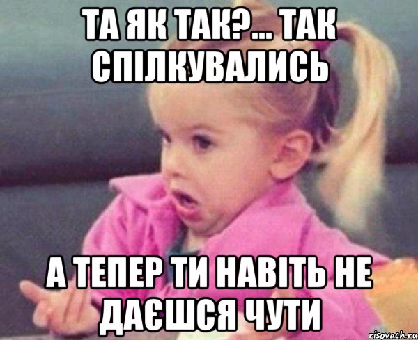 та як так?... так спілкувались а тепер ти навіть не даєшся чути, Мем  Ты говоришь (девочка возмущается)