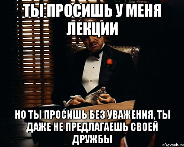 ты просишь у меня лекции но ты просишь без уважения, ты даже не предлагаешь своей дружбы, Мем Дон Вито Корлеоне