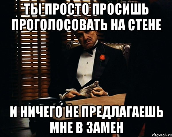 ты просто просишь проголосовать на стене и ничего не предлагаешь мне в замен, Мем Дон Вито Корлеоне