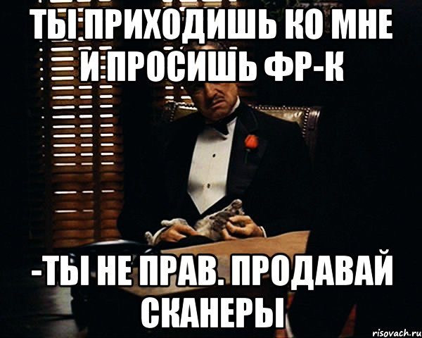 ты приходишь ко мне и просишь фр-к -ты не прав. продавай сканеры, Мем Дон Вито Корлеоне