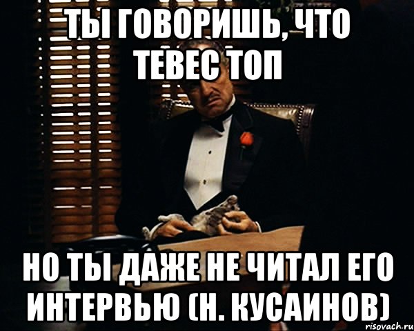 ты говоришь, что тевес топ но ты даже не читал его интервью (н. кусаинов), Мем Дон Вито Корлеоне