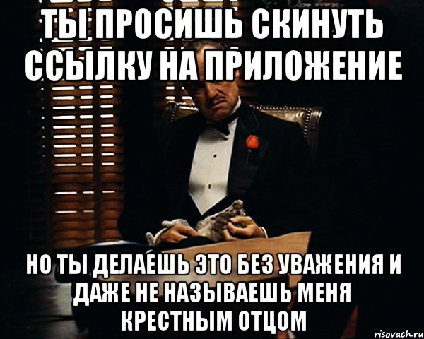 ты просишь скинуть ссылку на приложение но ты делаешь это без уважения и даже не называешь меня крестным отцом, Мем Дон Вито Корлеоне