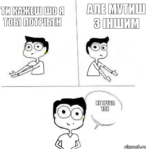 але мутиш з іншим ти кажеш шо я тобі потрібен не треба так