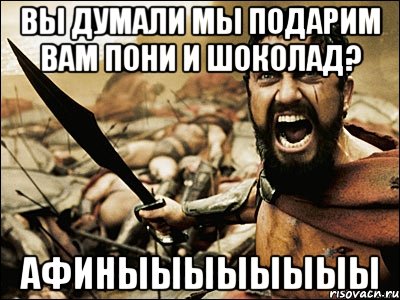 вы думали мы подарим вам пони и шоколад? афиныыыыыыыы, Мем Это Спарта