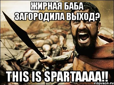 жирная баба загородила выход? this is spartaaaa!!, Мем Это Спарта