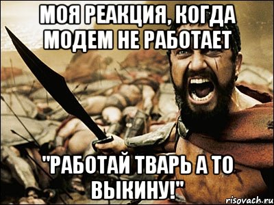 моя реакция, когда модем не работает "работай тварь а то выкину!", Мем Это Спарта