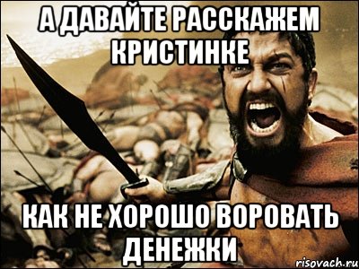 а давайте расскажем кристинке как не хорошо воровать денежки, Мем Это Спарта