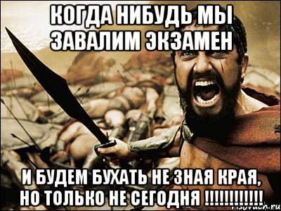 когда нибудь мы завалим экзамен и будем бухать не зная края, но только не сегодня !!!, Мем Это Спарта