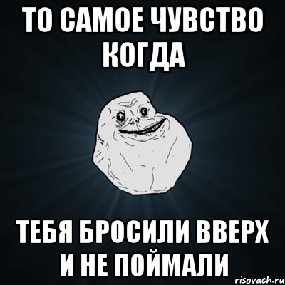 То самое чувство. То самое чувство когда ты. Когда тебя бросили. Когда тебя бросили картинки. Мем когда тебя бросили.