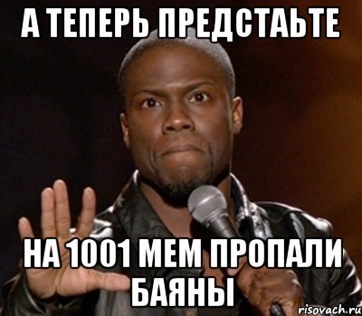 а теперь предстаьте на 1001 мем пропали баяны