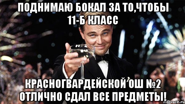 поднимаю бокал за то,чтобы 11-б класс красногвардейской ош №2 отлично сдал все предметы!