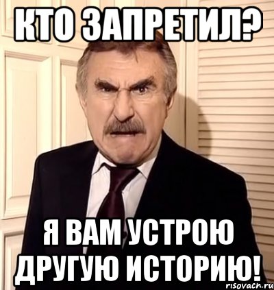 кто запретил? я вам устрою другую историю!