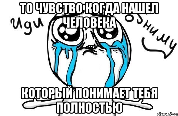 то чувство когда нашел человека который понимает тебя полностью, Мем Иди обниму