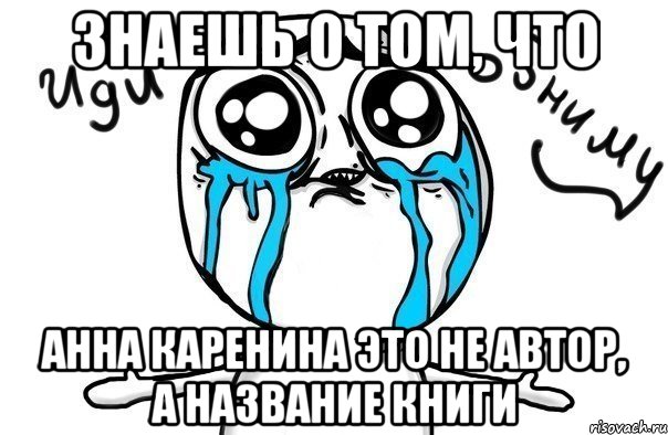 знаешь о том, что анна каренина это не автор, а название книги, Мем Иди обниму