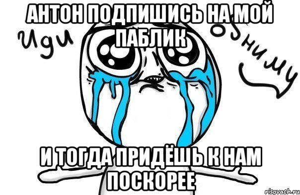 антон подпишись на мой паблик и тогда придёшь к нам поскорее, Мем Иди обниму