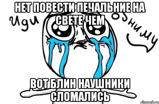 нет повести печальние на свете чем вот блин наушники сломались, Мем Иди обниму