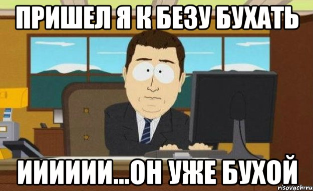 пришел я к безу бухать ииииии...он уже бухой, Мем ииии его нет