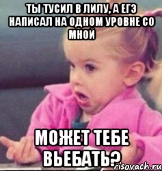 ты тусил в лилу, а егэ написал на одном уровне со мной может тебе вьебать?