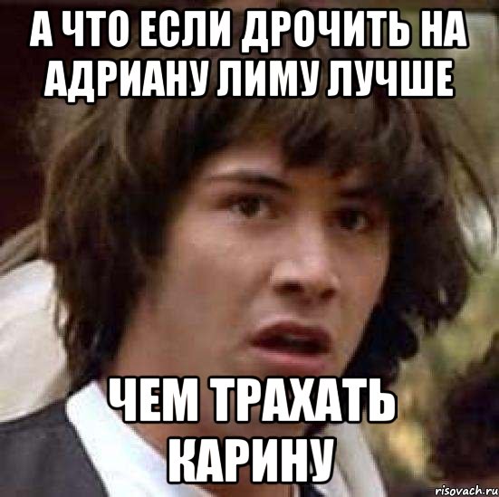 а что если дрочить на адриану лиму лучше чем трахать карину, Мем А что если (Киану Ривз)