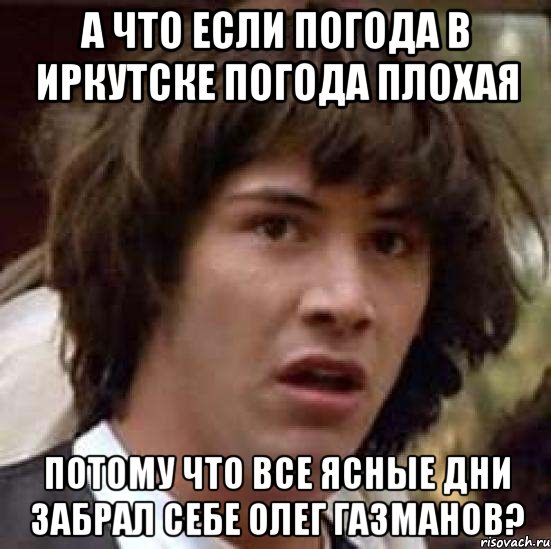 а что если погода в иркутске погода плохая потому что все ясные дни забрал себе олег газманов?, Мем А что если (Киану Ривз)