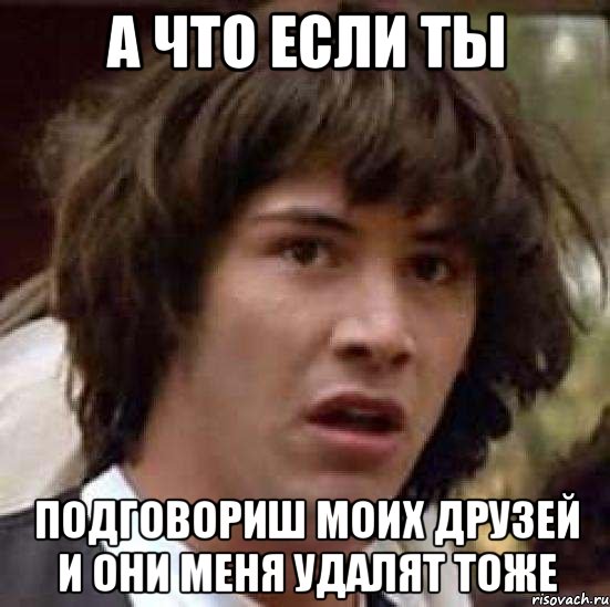 а что если ты подговориш моих друзей и они меня удалят тоже, Мем А что если (Киану Ривз)