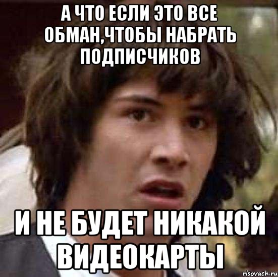 а что если это все обман,чтобы набрать подписчиков и не будет никакой видеокарты, Мем А что если (Киану Ривз)