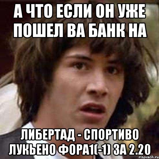 а что если он уже пошел ва банк на либертад - спортиво лукьено фора1(-1) за 2.20, Мем А что если (Киану Ривз)