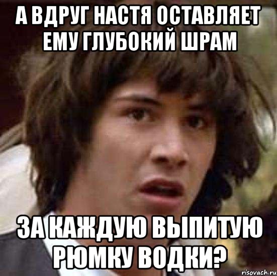 а вдруг настя оставляет ему глубокий шрам за каждую выпитую рюмку водки?, Мем А что если (Киану Ривз)