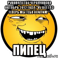 руководство черняховска октябрь 2012 года:"ну всё газ теперь мы тебя осилим!" пипец, Мем Колобок