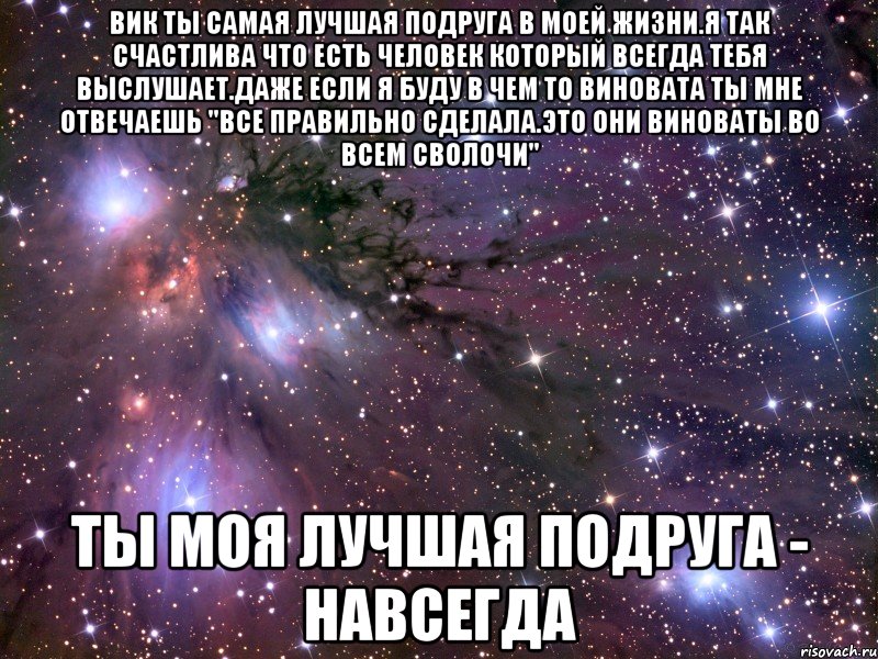 вик ты самая лучшая подруга в моей жизни.я так счастлива что есть человек который всегда тебя выслушает.даже если я буду в чем то виновата ты мне отвечаешь "все правильно сделала.это они виноваты во всем сволочи" ты моя лучшая подруга - навсегда, Мем Космос