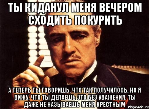 ты киданул меня вечером сходить покурить а теперь ты говоришь, что так получилось, но я вижу, что ты делаешь это без уважения. ты даже не называешь меня крестным, Мем крестный отец