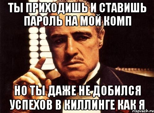 ты приходишь и ставишь пароль на мой комп но ты даже не добился успехов в киллинге как я, Мем крестный отец