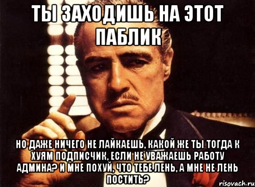 ты заходишь на этот паблик но даже ничего не лайкаешь, какой же ты тогда к хуям подписчик, если не уважаешь работу админа? и мне похуй, что тебе лень, а мне не лень постить?, Мем крестный отец