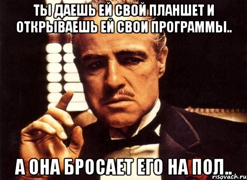 ты даешь ей свой планшет и открываешь ей свои программы.. а она бросает его на пол.., Мем крестный отец