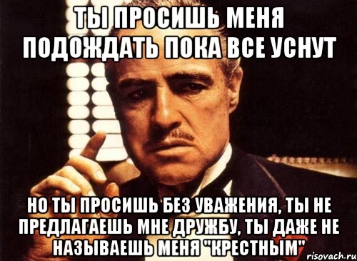 ты просишь меня подождать пока все уснут но ты просишь без уважения, ты не предлагаешь мне дружбу, ты даже не называешь меня "крестным", Мем крестный отец