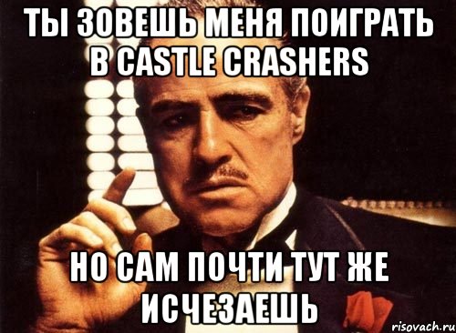 ты зовешь меня поиграть в castle crashers но сам почти тут же исчезаешь, Мем крестный отец