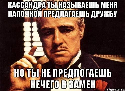 кассандра ты называешь меня папочкой предлагаешь дружбу но ты не предлогаешь нечего в замен, Мем крестный отец