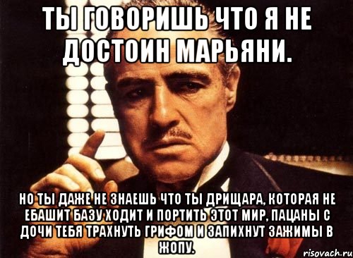 ты говоришь что я не достоин марьяни. но ты даже не знаешь что ты дрищара, которая не ебашит базу ходит и портить этот мир, пацаны с дочи тебя трахнуть грифом и запихнут зажимы в жопу., Мем крестный отец