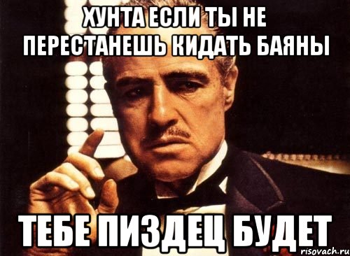 хунта если ты не перестанешь кидать баяны тебе пиздец будет, Мем крестный отец