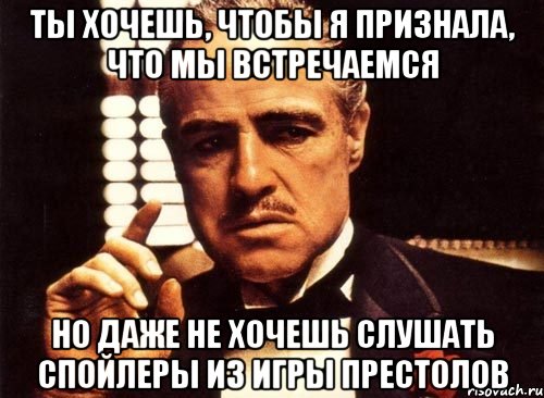 ты хочешь, чтобы я признала, что мы встречаемся но даже не хочешь слушать спойлеры из игры престолов, Мем крестный отец