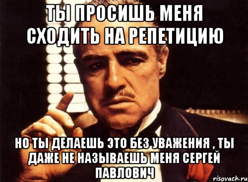 ты просишь меня сходить на репетицию но ты делаешь это без уважения , ты даже не называешь меня сергей павлович, Мем крестный отец