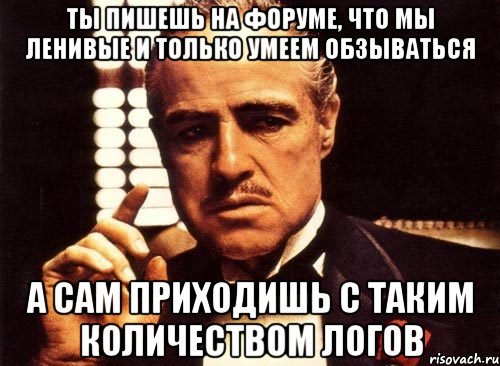 ты пишешь на форуме, что мы ленивые и только умеем обзываться а сам приходишь с таким количеством логов, Мем крестный отец