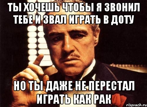 ты хочешь чтобы я звонил тебе и звал играть в доту но ты даже не перестал играть как рак, Мем крестный отец