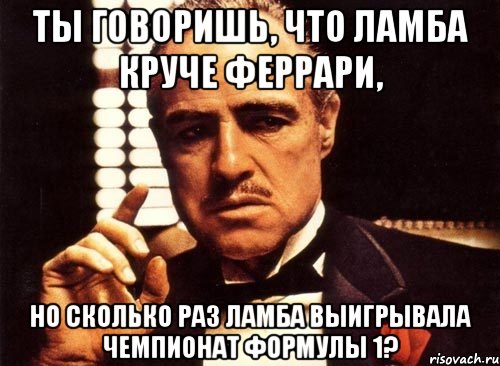 ты говоришь, что ламба круче феррари, но сколько раз ламба выигрывала чемпионат формулы 1?, Мем крестный отец