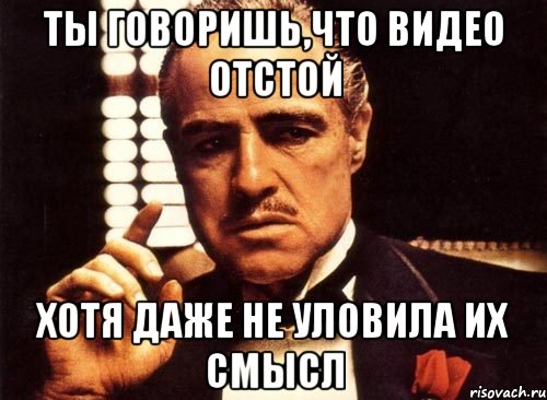 ты говоришь,что видео отстой хотя даже не уловила их смысл, Мем крестный отец