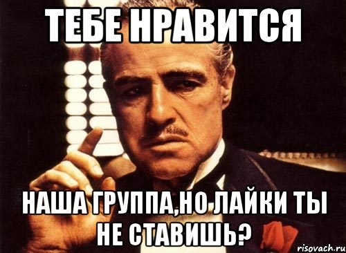 тебе нравится наша группа,но лайки ты не ставишь?, Мем крестный отец