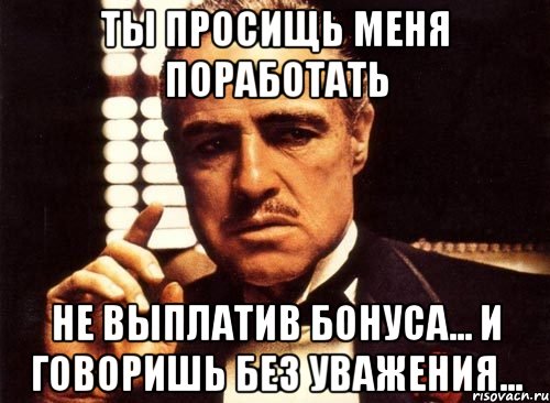 ты просищь меня поработать не выплатив бонуса... и говоришь без уважения..., Мем крестный отец